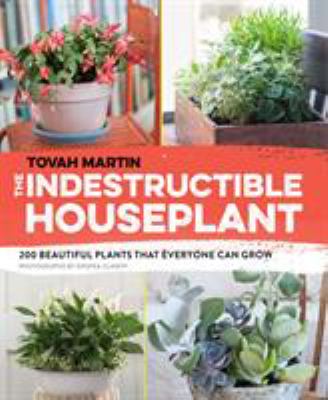 The indestructible houseplant : 200 beautiful plants that everyone can grow /