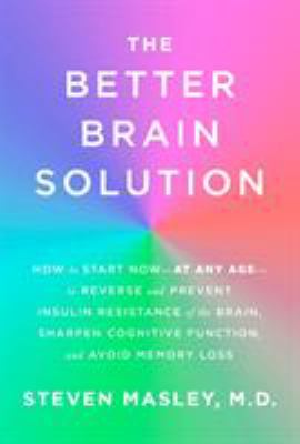 The better brain solution : how to start now-at any age-to reverse and prevent insulin resistance of the brain, sharpen cognitive function, and avoid memory loss /