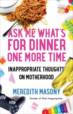 Ask me what's for dinner one more time : inappropriate thoughts on motherhood /