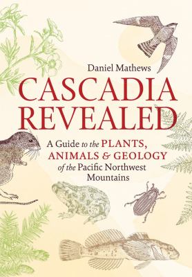 Cascadia revealed : a guide to the plants, animals & geology of the Pacific Northwest Mountains /