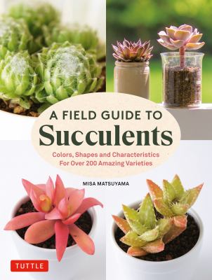 A field guide to succulents : colors, shapes and characteristics for over 200 amazing varieties /