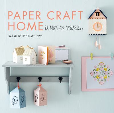 Paper craft home : 25 beautiful projects to cut, fold, and shape /