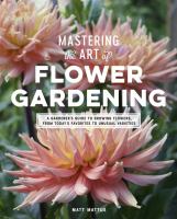 Mastering the art of flower gardening : a gardener's guide to growing flowers, from today's favorites to unusual varieties /
