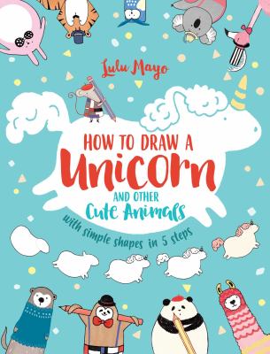 How to draw a unicorn and other cute animals : with simple shapes in 5 steps /