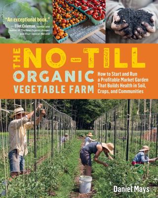 The no-till organic vegetable farm : how to start and run a profitable market garden that builds health in soil, crops, and communities /