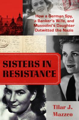 Sisters in resistance : how a German spy, a banker's wife, and Mussolini's daughter outwitted the Nazis /
