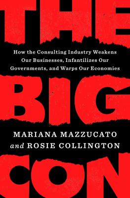 The big con : how the consulting industry weakens our businesses, infantilizes our governments, and warps our economies /