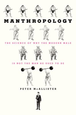 Manthropology : the science of why the modern male is not the man he used to be /