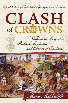 Clash of crowns : William the Conqueror, Richard Lionheart, and Eleanor of Aquitaine : a story of bloodshed, betrayal, and revenge /
