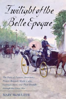 Twilight of the Belle Epoque : the Paris of Picasso, Stravinsky, Proust, Renault, Marie Curie, Gertrude Stein, and their friends through the Great War /
