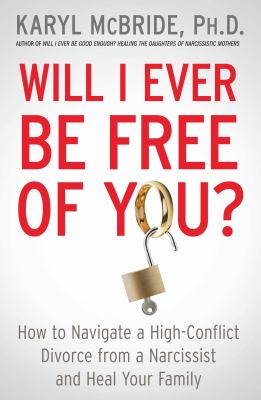 Will I ever be free of you? : how to navigate a high-conflict divorce from a narcissist and heal your family /