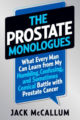 The prostate monologues : what every man can learn from my humbling, confusing, and sometimes comical battle with prostate cancer /