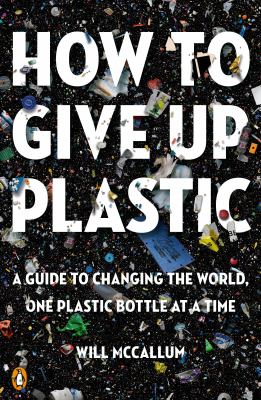 How to give up plastic : a guide to changing the world, one plastic bottle at a time /