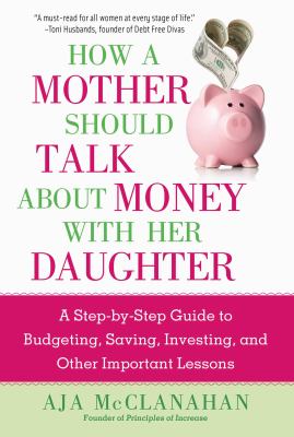 How a mother should talk about money with her daughter : a step-by-step guide to budgeting, saving, investing, and other important lessons /
