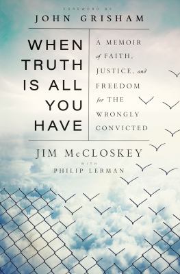 When truth is all you have : a memoir of faith, justice, and freedom for the wrongly convicted /