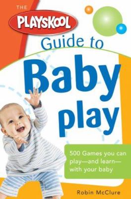 The Playskool guide to baby play : more than 300 games and activities to play and learn with your baby /