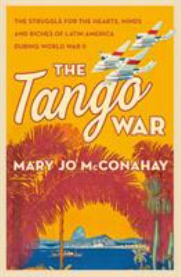 The tango war : the struggle for the hearts, minds and riches of Latin America during World War II /