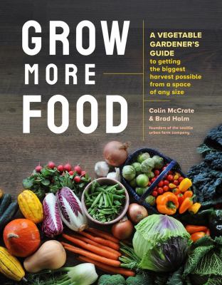 Grow more food : a vegetable gardener's guide to getting the biggest harvest possible from a space of any size /