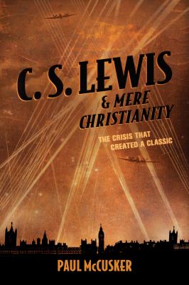 C. S. Lewis and Mere Christianity : the crisis that created a classic /