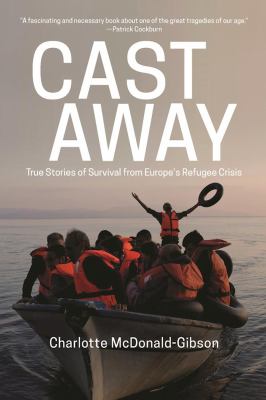 Cast away : true stories of survival from Europe's refugee crisis /