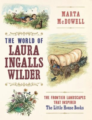 The world of Laura Ingalls Wilder : the frontier landscapes that inspired the Little House books /