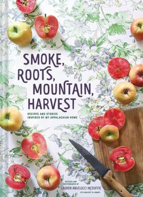 Smoke, roots, mountain, harvest : recipes and stories inspired by my Appalachian home /