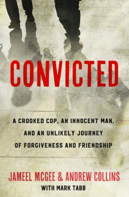Convicted : a crooked cop, an innocent man, and an unlikely journey of forgiveness and friendship /