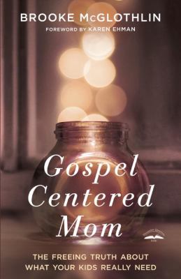 Gospel-centered mom : the freeing truth about what your kids really need /