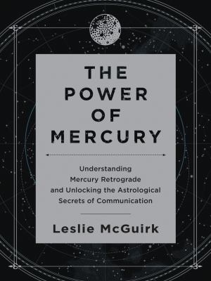 The power of Mercury : understanding Mercury retrograde and unlocking the astrological secrets of communication /