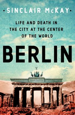 Berlin : life and death in the city at the center of the world /