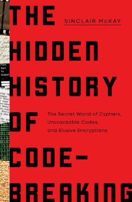 The hidden history of code-breaking : the secret world of cyphers, uncrackable codes, and elusive encryptions /