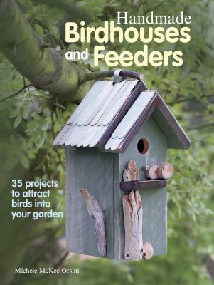 Handmade birdhouses and feeders : 35 projects to attract birds into your garden /