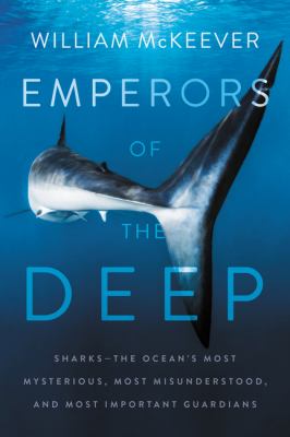 Emperors of the deep : sharks--the ocean's most mysterious, most misunderstood, and most important guardians /