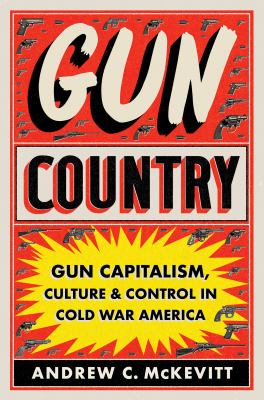 Gun country : gun capitalism, culture, and control in Cold War America /