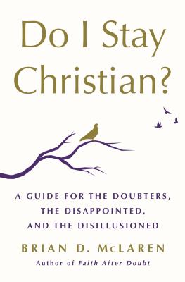Do I stay Christian? : a guide for the doubters, the disappointed, and the disillusioned /