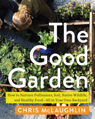 The good garden : how to nurture pollinators, soil, native wildlife, and healthy food--all in your own backyard /
