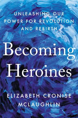 Becoming heroines : unleashing our power for revolution and rebirth /