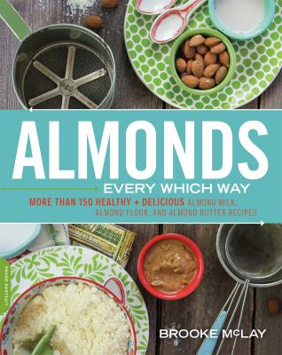 Almonds every which way : more than 150 healthy & delicious almond milk, almond flour, and almond butter recipes /
