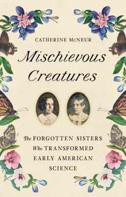 Mischievous creatures : the forgotten sisters who transformed early American science /