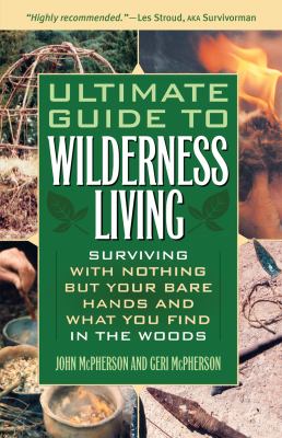 Ultimate guide to wilderness living : surviving with nothing but your bare hands and what you find in the woods /