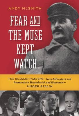 Fear and the muse kept watch : the Russian masters--from Akhmatova and Pasternak to Shostakovich and Eisenstein--under Stalin /