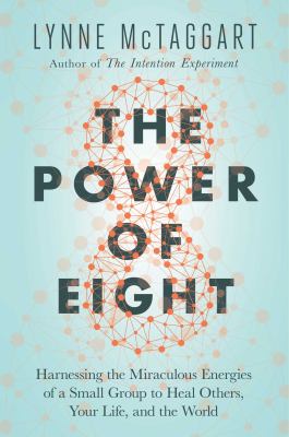 The power of eight : harnessing the miraculous energies of a small group to heal others, your life, and the world /