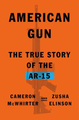 American gun : the true story of the AR-15 /