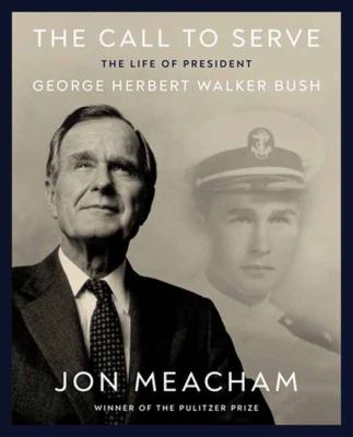 The call to serve : the life of President George Herbert Walker Bush / Jon Meacham.