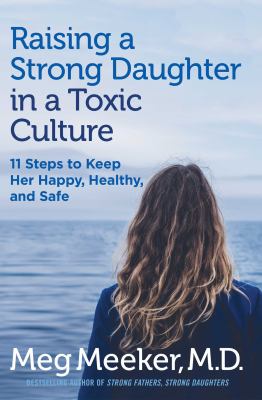 Raising a strong daughter in a toxic culture : 11 steps to keep her happy, healthy, and safe /