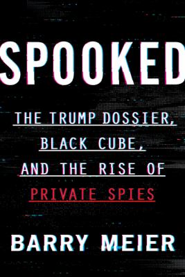 Spooked : the Trump dossier, Black Cube, and the rise of private spies /