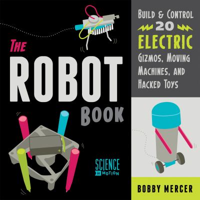 The Robot book : build and control 20 electric gizmos, moving machines, and hacked toys /