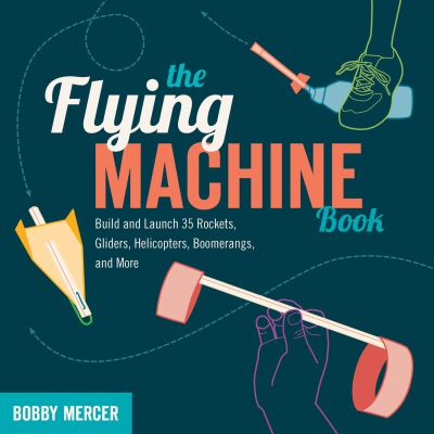The flying machine book : build and launch 35 rockets, gliders, helicopters, boomerangs, and more /