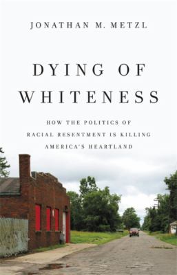 Dying of whiteness : how the politics of racial resentment is killing America's heartland /