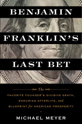 Benjamin Franklin's last bet : the favorite founder's divisive death, enduring afterlife, and blueprint for American prosperity /